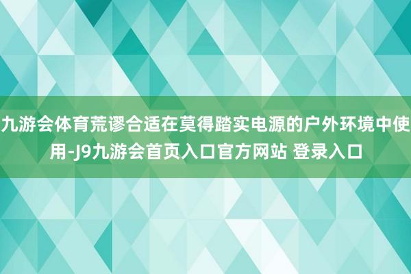 九游会体育荒谬合适在莫得踏实电源的户外环境中使用-J9九游会首页入口官方网站 登录入口