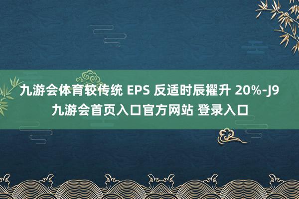 九游会体育较传统 EPS 反适时辰擢升 20%-J9九游会首页入口官方网站 登录入口