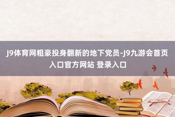 J9体育网粗豪投身翻新的地下党员-J9九游会首页入口官方网站 登录入口