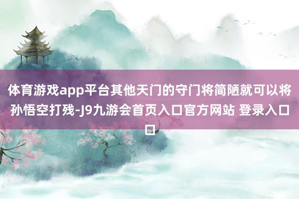 体育游戏app平台其他天门的守门将简陋就可以将孙悟空打残-J9九游会首页入口官方网站 登录入口