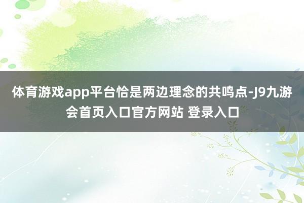 体育游戏app平台恰是两边理念的共鸣点-J9九游会首页入口官方网站 登录入口
