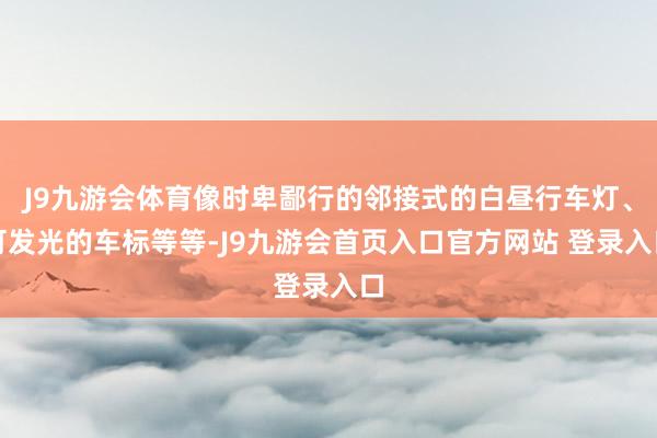 J9九游会体育像时卑鄙行的邻接式的白昼行车灯、可发光的车标等等-J9九游会首页入口官方网站 登录入口