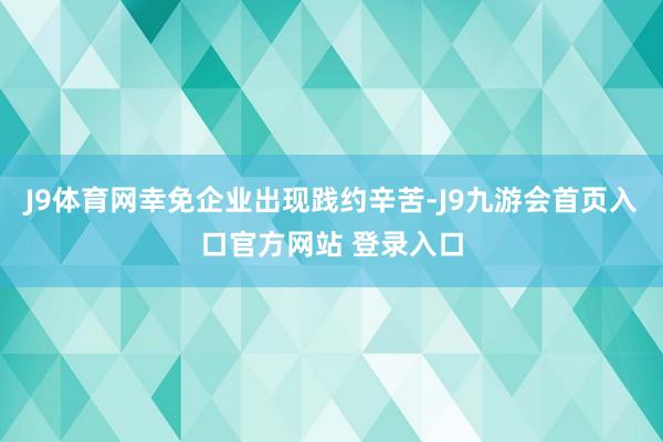 J9体育网幸免企业出现践约辛苦-J9九游会首页入口官方网站 登录入口