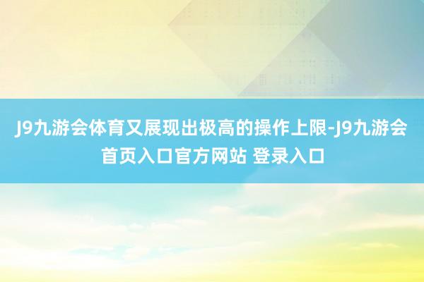J9九游会体育又展现出极高的操作上限-J9九游会首页入口官方网站 登录入口