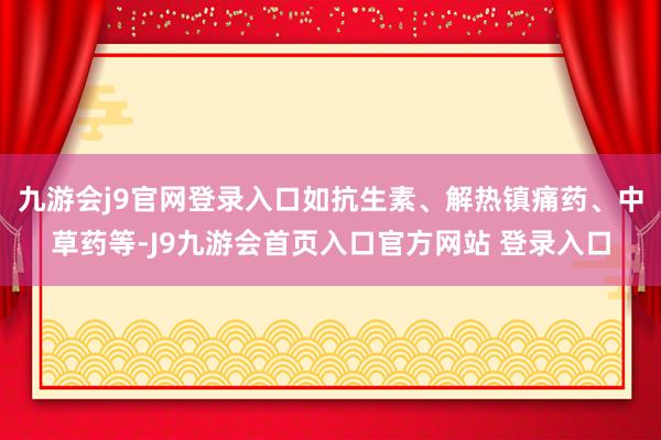 九游会j9官网登录入口如抗生素、解热镇痛药、中草药等-J9九游会首页入口官方网站 登录入口