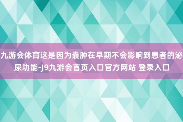九游会体育这是因为囊肿在早期不会影响到患者的泌尿功能-J9九游会首页入口官方网站 登录入口