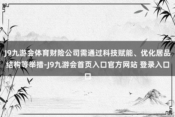J9九游会体育财险公司需通过科技赋能、优化居品结构等举措-J9九游会首页入口官方网站 登录入口
