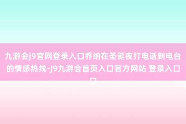 九游会j9官网登录入口乔纳在圣诞夜打电话到电台的情感热线-J9九游会首页入口官方网站 登录入口