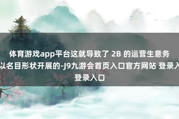 体育游戏app平台这就导致了 2B 的运营生意务是以名目形状开展的-J9九游会首页入口官方网站 登录入口