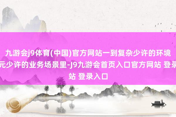 九游会j9体育(中国)官方网站一到复杂少许的环境、多元少许的业务场景里-J9九游会首页入口官方网站 登录入口