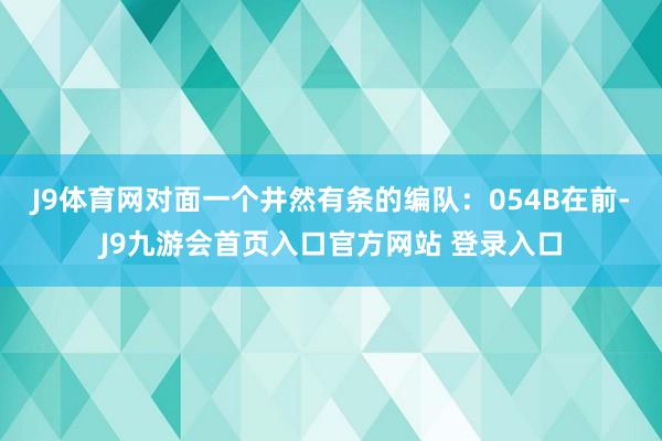 J9体育网对面一个井然有条的编队：054B在前-J9九游会首页入口官方网站 登录入口