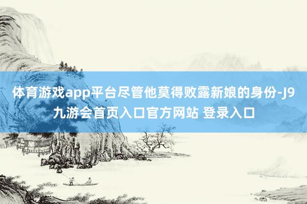 体育游戏app平台尽管他莫得败露新娘的身份-J9九游会首页入口官方网站 登录入口