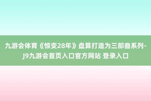 九游会体育《惊变28年》盘算打造为三部曲系列-J9九游会首页入口官方网站 登录入口