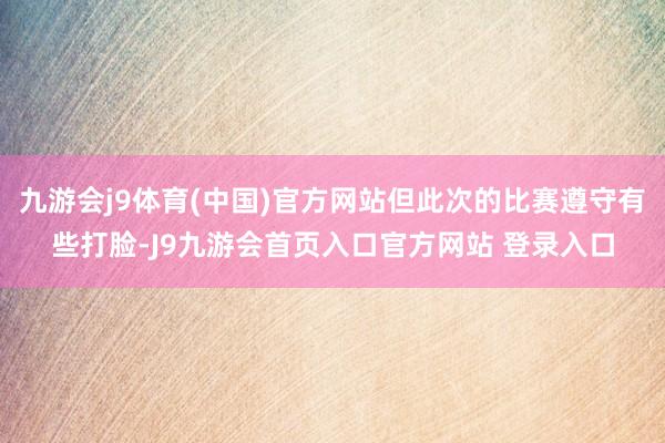 九游会j9体育(中国)官方网站但此次的比赛遵守有些打脸-J9九游会首页入口官方网站 登录入口