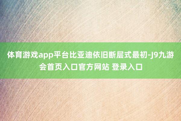 体育游戏app平台比亚迪依旧断层式最初-J9九游会首页入口官方网站 登录入口