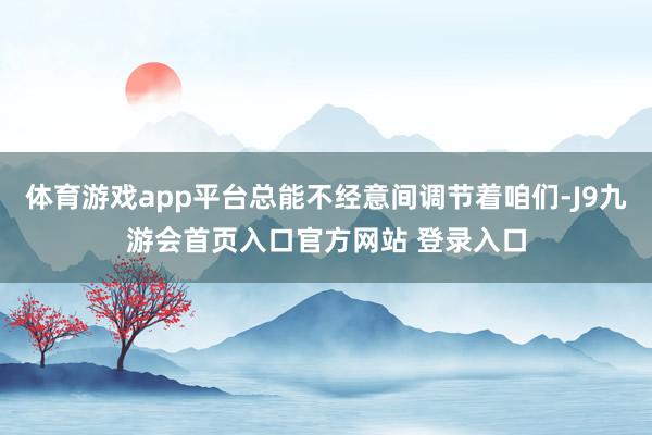 体育游戏app平台总能不经意间调节着咱们-J9九游会首页入口官方网站 登录入口