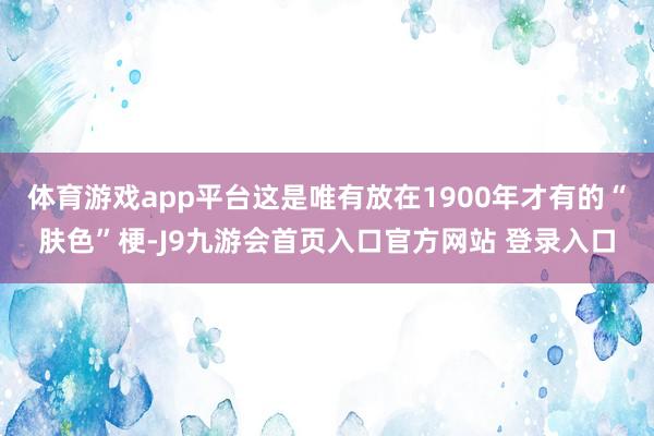 体育游戏app平台这是唯有放在1900年才有的“肤色”梗-J9九游会首页入口官方网站 登录入口