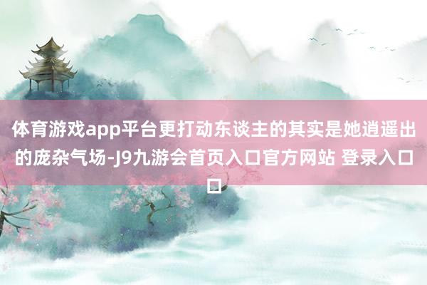 体育游戏app平台更打动东谈主的其实是她逍遥出的庞杂气场-J9九游会首页入口官方网站 登录入口