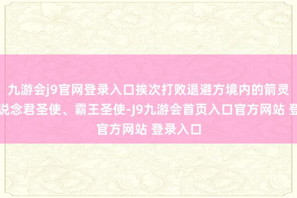 九游会j9官网登录入口挨次打败退避方境内的箭灵圣使、说念君圣使、霸王圣使-J9九游会首页入口官方网站 登录入口