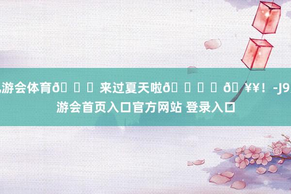 九游会体育🍃来过夏天啦🏝️🥥！-J9九游会首页入口官方网站 登录入口