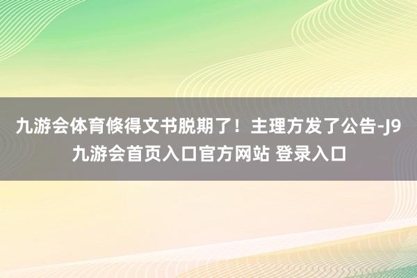 九游会体育倏得文书脱期了！主理方发了公告-J9九游会首页入口官方网站 登录入口