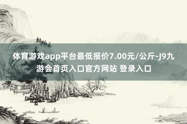 体育游戏app平台最低报价7.00元/公斤-J9九游会首页入口官方网站 登录入口