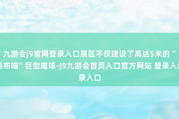 九游会j9官网登录入口展区不仅建设了高达5米的“吕布喵”巨型雕琢-J9九游会首页入口官方网站 登录入口