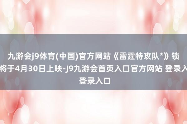 九游会j9体育(中国)官方网站《雷霆特攻队*》锁定将于4月30日上映-J9九游会首页入口官方网站 登录入口
