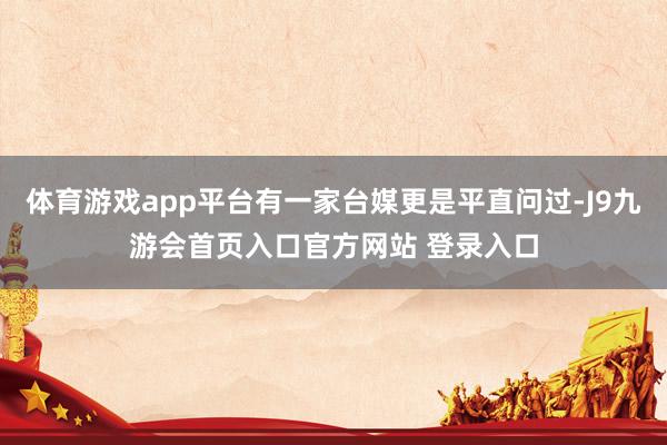体育游戏app平台有一家台媒更是平直问过-J9九游会首页入口官方网站 登录入口