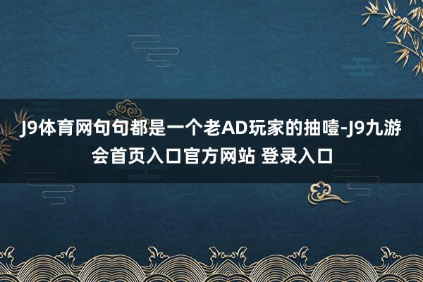 J9体育网句句都是一个老AD玩家的抽噎-J9九游会首页入口官方网站 登录入口