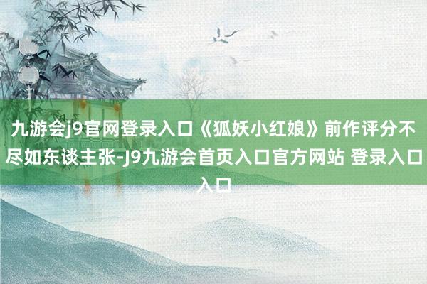 九游会j9官网登录入口《狐妖小红娘》前作评分不尽如东谈主张-J9九游会首页入口官方网站 登录入口