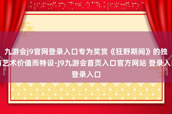 九游会j9官网登录入口专为奖赏《狂野期间》的独有艺术价值而特设-J9九游会首页入口官方网站 登录入口