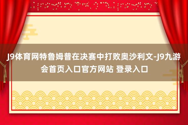 J9体育网特鲁姆普在决赛中打败奥沙利文-J9九游会首页入口官方网站 登录入口