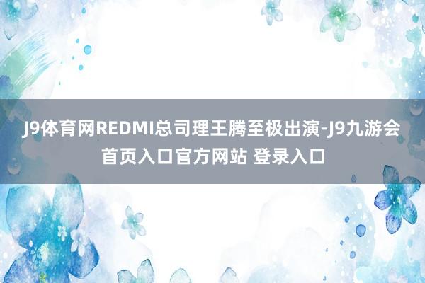 J9体育网REDMI总司理王腾至极出演-J9九游会首页入口官方网站 登录入口
