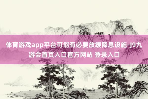 体育游戏app平台可能有必要放缓降息设施-J9九游会首页入口官方网站 登录入口