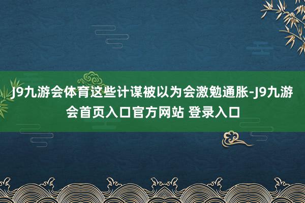 J9九游会体育这些计谋被以为会激勉通胀-J9九游会首页入口官方网站 登录入口
