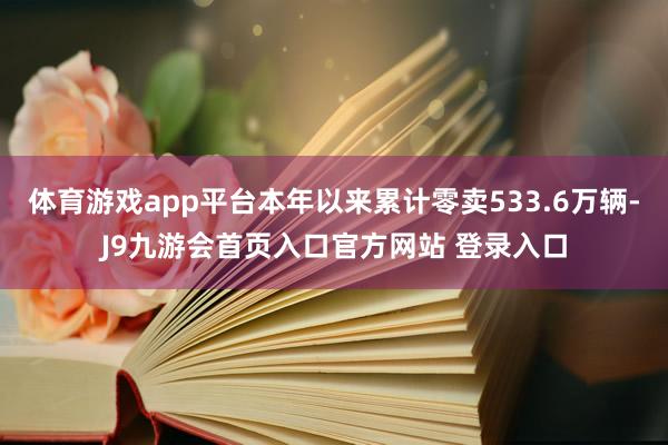 体育游戏app平台本年以来累计零卖533.6万辆-J9九游会首页入口官方网站 登录入口