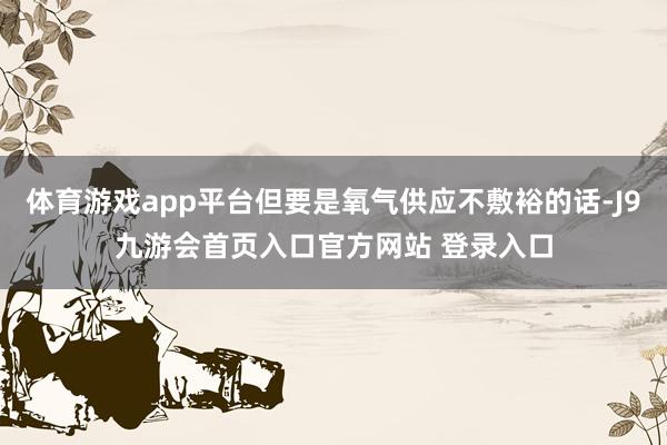 体育游戏app平台但要是氧气供应不敷裕的话-J9九游会首页入口官方网站 登录入口