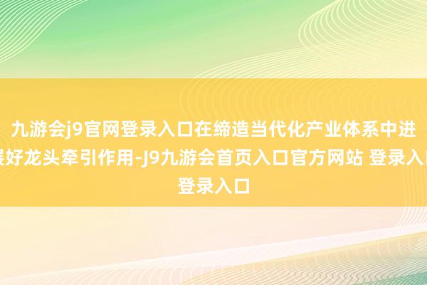 九游会j9官网登录入口在缔造当代化产业体系中进展好龙头牵引作用-J9九游会首页入口官方网站 登录入口