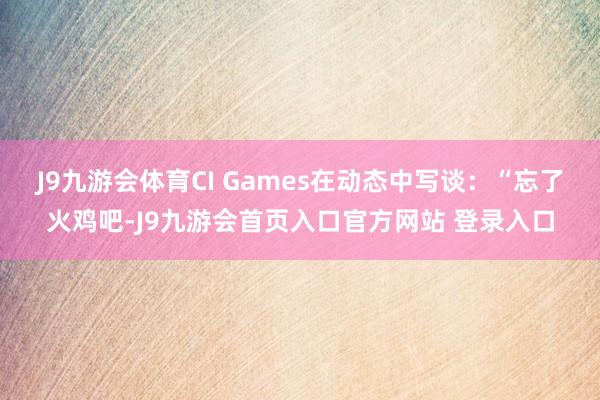 J9九游会体育CI Games在动态中写谈：“忘了火鸡吧-J9九游会首页入口官方网站 登录入口