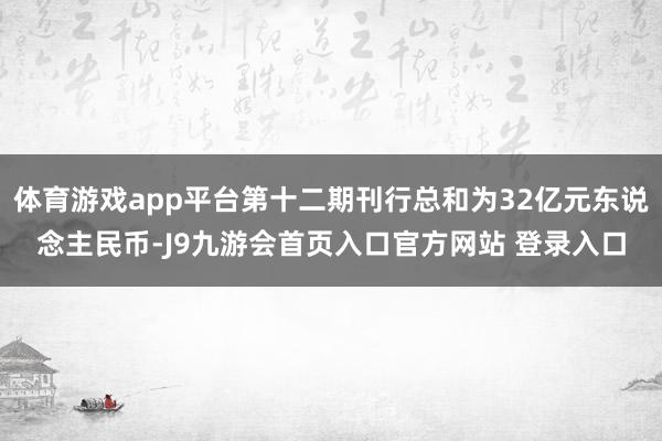 体育游戏app平台第十二期刊行总和为32亿元东说念主民币-J9九游会首页入口官方网站 登录入口