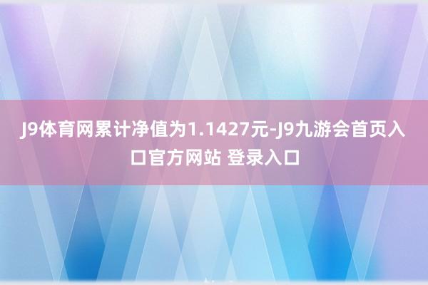 J9体育网累计净值为1.1427元-J9九游会首页入口官方网站 登录入口