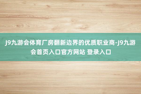 J9九游会体育厂房翻新边界的优质职业商-J9九游会首页入口官方网站 登录入口