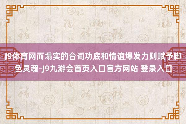 J9体育网而塌实的台词功底和情谊爆发力则赋予脚色灵魂-J9九游会首页入口官方网站 登录入口