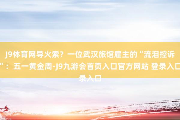 J9体育网导火索？一位武汉旅馆雇主的“流泪控诉”：五一黄金周-J9九游会首页入口官方网站 登录入口