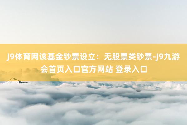 J9体育网该基金钞票设立：无股票类钞票-J9九游会首页入口官方网站 登录入口