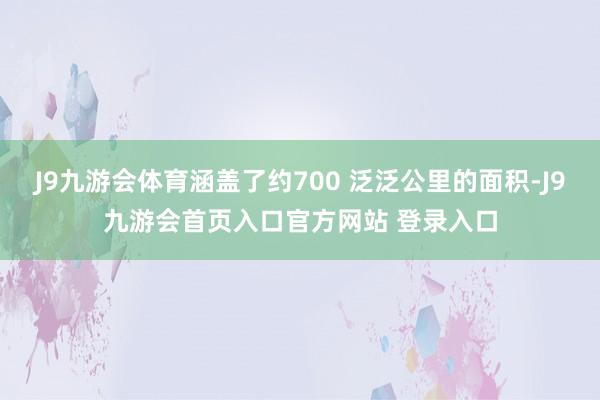 J9九游会体育涵盖了约700 泛泛公里的面积-J9九游会首页入口官方网站 登录入口
