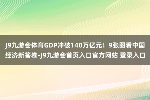 J9九游会体育GDP冲破140万亿元！9张图看中国经济新答卷-J9九游会首页入口官方网站 登录入口