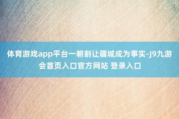 体育游戏app平台一朝割让疆城成为事实-J9九游会首页入口官方网站 登录入口