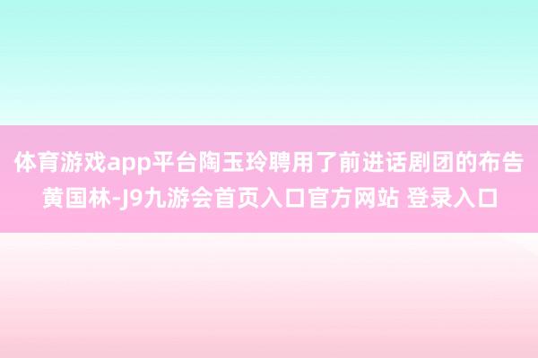 体育游戏app平台陶玉玲聘用了前进话剧团的布告黄国林-J9九游会首页入口官方网站 登录入口